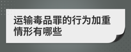 运输毒品罪的行为加重情形有哪些