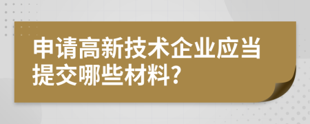 申请高新技术企业应当提交哪些材料?