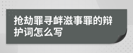 抢劫罪寻衅滋事罪的辩护词怎么写