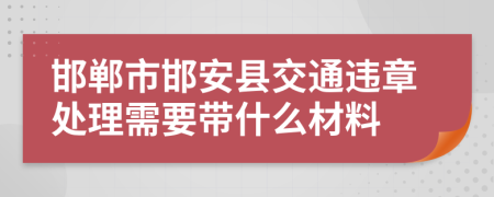 邯郸市邯安县交通违章处理需要带什么材料