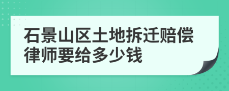 石景山区土地拆迁赔偿律师要给多少钱