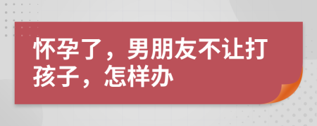 怀孕了，男朋友不让打孩子，怎样办