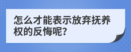 怎么才能表示放弃抚养权的反悔呢？