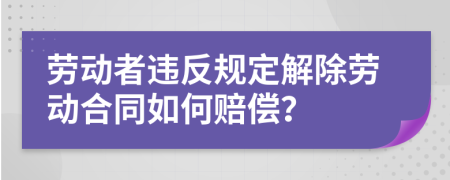 劳动者违反规定解除劳动合同如何赔偿？