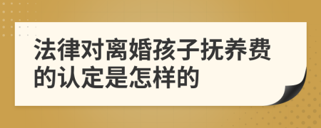 法律对离婚孩子抚养费的认定是怎样的