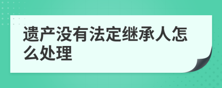 遗产没有法定继承人怎么处理