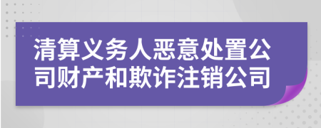 清算义务人恶意处置公司财产和欺诈注销公司