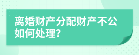 离婚财产分配财产不公如何处理？