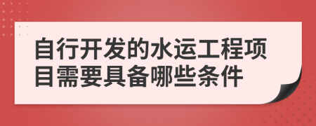 自行开发的水运工程项目需要具备哪些条件