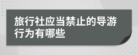 旅行社应当禁止的导游行为有哪些