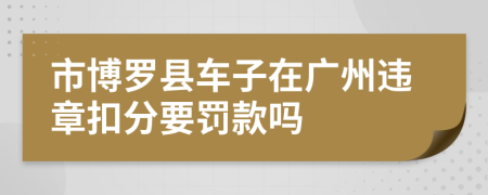 市博罗县车子在广州违章扣分要罚款吗