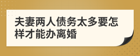 夫妻两人债务太多要怎样才能办离婚
