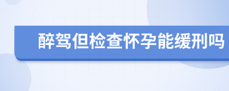 醉驾但检查怀孕能缓刑吗