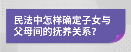 民法中怎样确定子女与父母间的抚养关系？