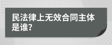 民法律上无效合同主体是谁？