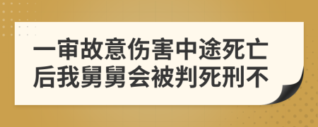 一审故意伤害中途死亡后我舅舅会被判死刑不