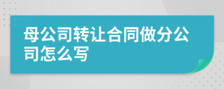 母公司转让合同做分公司怎么写