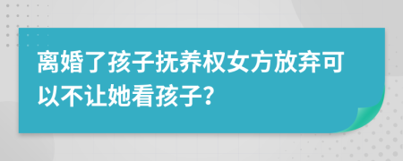 离婚了孩子抚养权女方放弃可以不让她看孩子？