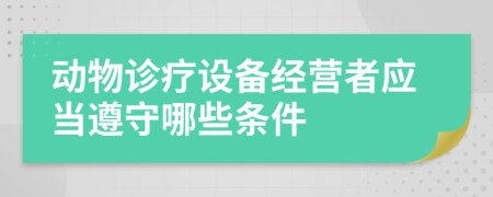 动物诊疗设备经营者应当遵守哪些条件