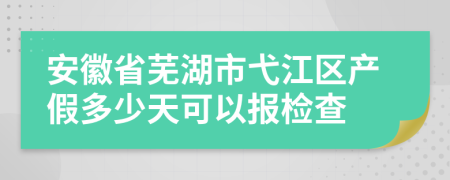 安徽省芜湖市弋江区产假多少天可以报检查