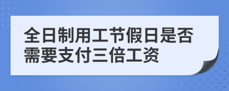 全日制用工节假日是否需要支付三倍工资