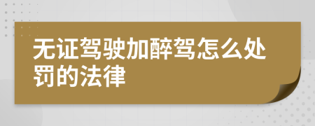 无证驾驶加醉驾怎么处罚的法律