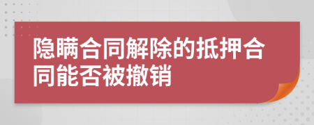 隐瞒合同解除的抵押合同能否被撤销