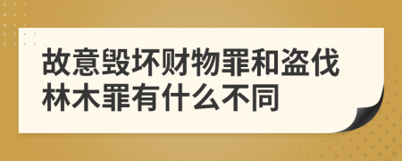 故意毁坏财物罪和盗伐林木罪有什么不同