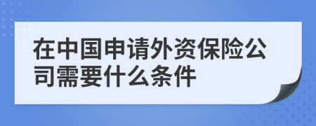 在中国申请外资保险公司需要什么条件