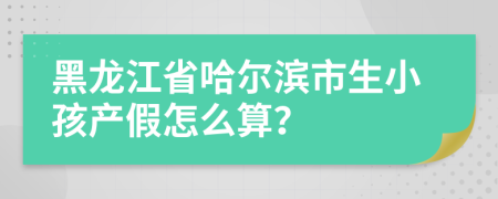 黑龙江省哈尔滨市生小孩产假怎么算？