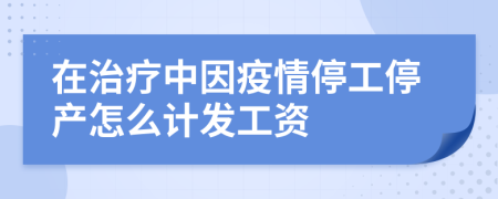 在治疗中因疫情停工停产怎么计发工资