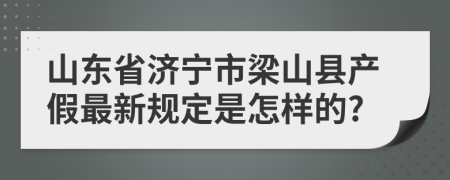 山东省济宁市梁山县产假最新规定是怎样的?