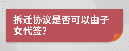 拆迁协议是否可以由子女代签？