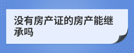 没有房产证的房产能继承吗