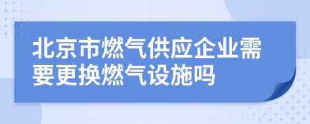 北京市燃气供应企业需要更换燃气设施吗