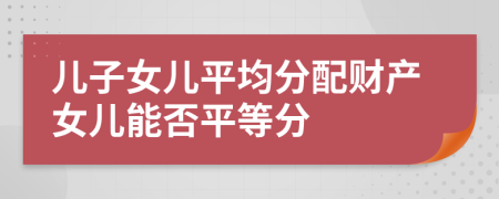 儿子女儿平均分配财产女儿能否平等分