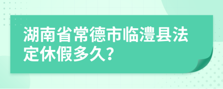 湖南省常德市临澧县法定休假多久？