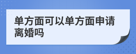 单方面可以单方面申请离婚吗