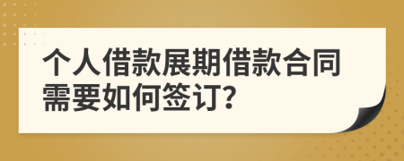 个人借款展期借款合同需要如何签订？
