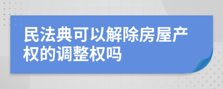 民法典可以解除房屋产权的调整权吗