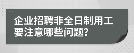 企业招聘非全日制用工要注意哪些问题？