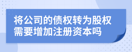 将公司的债权转为股权需要增加注册资本吗