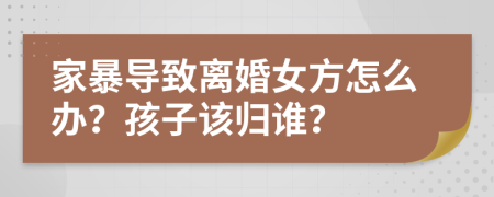 家暴导致离婚女方怎么办？孩子该归谁？