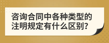 咨询合同中各种类型的注明规定有什么区别？