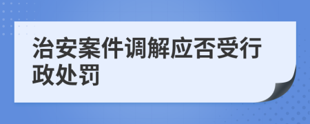 治安案件调解应否受行政处罚