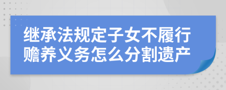 继承法规定子女不履行赡养义务怎么分割遗产