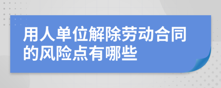 用人单位解除劳动合同的风险点有哪些