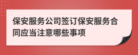 保安服务公司签订保安服务合同应当注意哪些事项