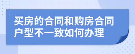 买房的合同和购房合同户型不一致如何办理