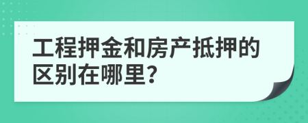 工程押金和房产抵押的区别在哪里？